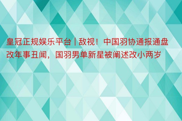 皇冠正规娱乐平台 | 敌视！中国羽协通报通盘改年事丑闻，国羽男单新星被阐述改小两岁