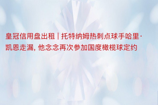 皇冠信用盘出租 | 托特纳姆热刺点球手哈里·凯恩走漏, 他念念再次参加国度橄榄球定约