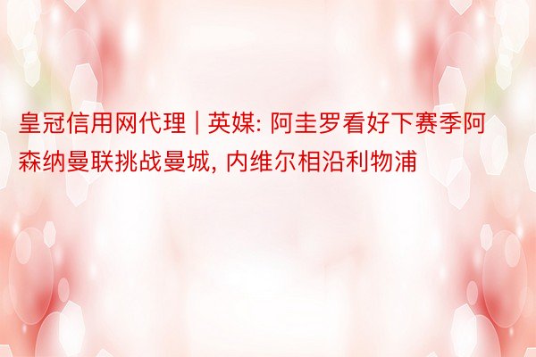 皇冠信用网代理 | 英媒: 阿圭罗看好下赛季阿森纳曼联挑战曼城, 内维尔相沿利物浦