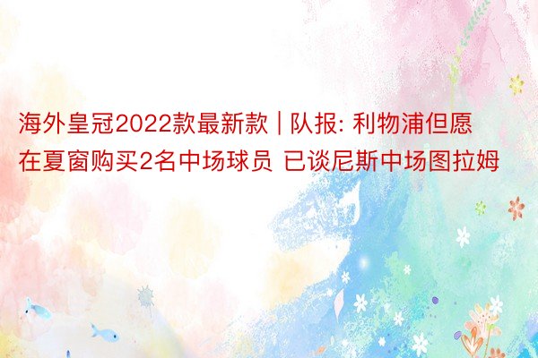海外皇冠2022款最新款 | 队报: 利物浦但愿在夏窗购买2名中场球员 已谈尼斯中场图拉姆