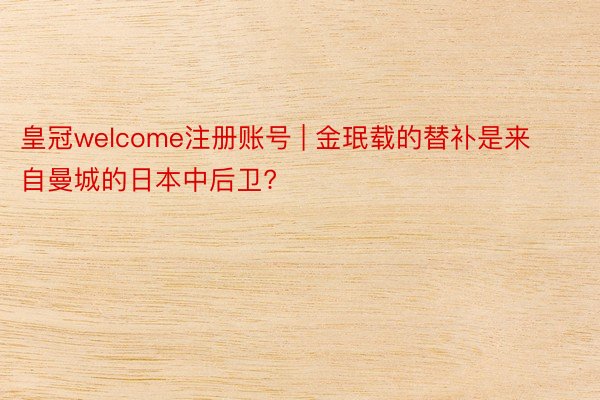 皇冠welcome注册账号 | 金珉载的替补是来自曼城的日本中后卫?