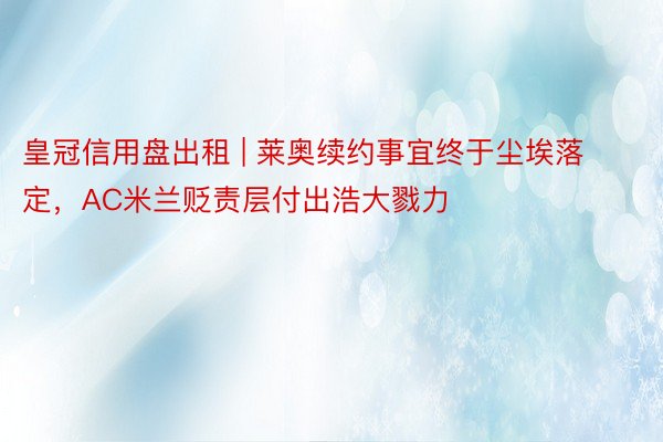皇冠信用盘出租 | 莱奥续约事宜终于尘埃落定，AC米兰贬责层付出浩大戮力