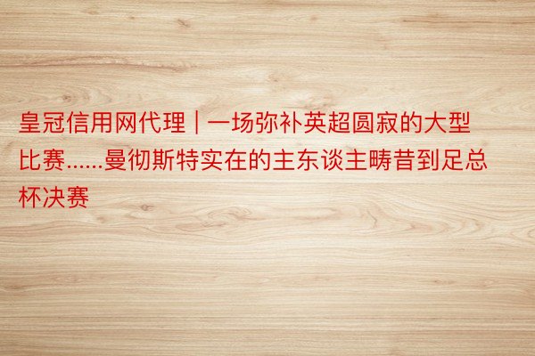 皇冠信用网代理 | 一场弥补英超圆寂的大型比赛......曼彻斯特实在的主东谈主畴昔到足总杯决赛