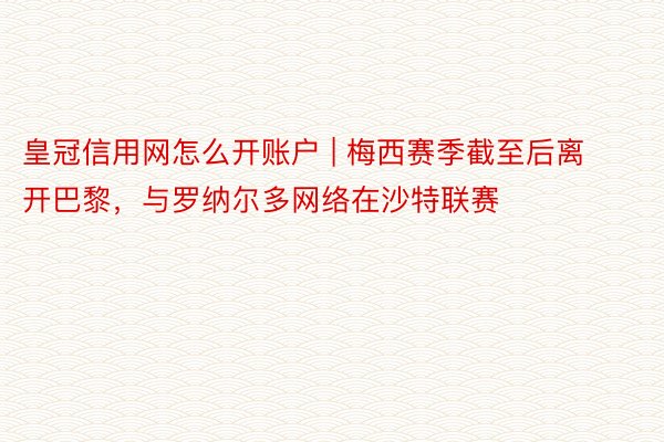 皇冠信用网怎么开账户 | 梅西赛季截至后离开巴黎，与罗纳尔多网络在沙特联赛