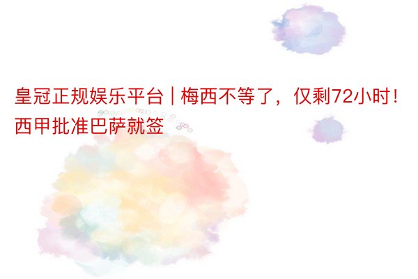 皇冠正规娱乐平台 | 梅西不等了，仅剩72小时！西甲批准巴萨就签