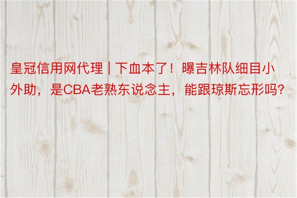 皇冠信用网代理 | 下血本了！曝吉林队细目小外助，是CBA老熟东说念主，能跟琼斯忘形吗？