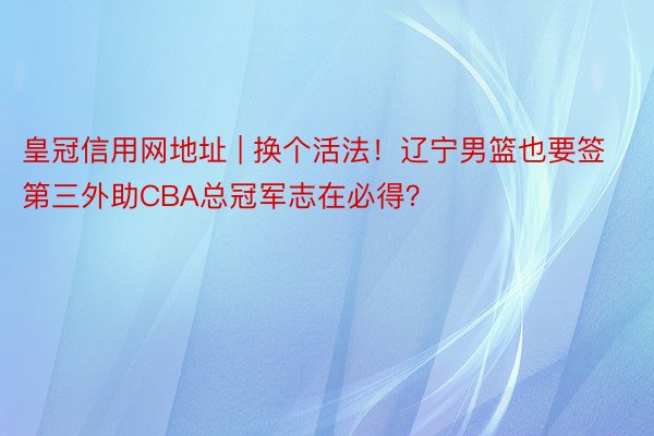 皇冠信用网地址 | 换个活法！辽宁男篮也要签第三外助CBA总冠军志在必得？