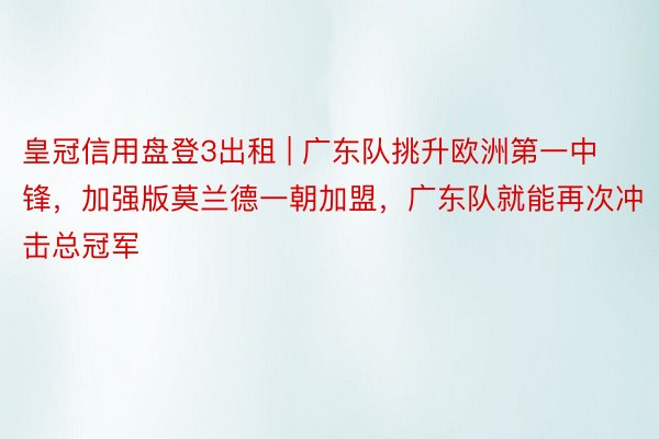皇冠信用盘登3出租 | 广东队挑升欧洲第一中锋，加强版莫兰德一朝加盟，广东队就能再次冲击总冠军