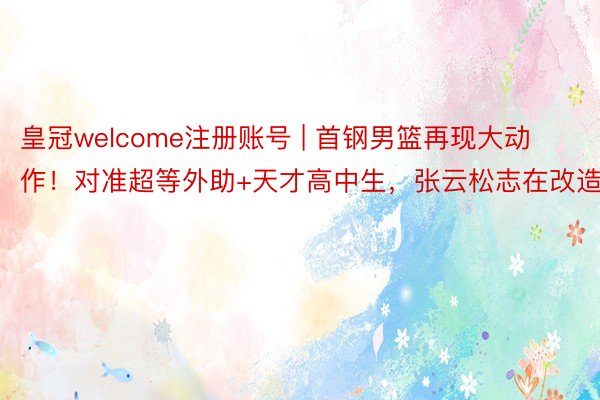 皇冠welcome注册账号 | 首钢男篮再现大动作！对准超等外助+天才高中生，张云松志在改造