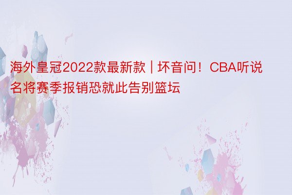 海外皇冠2022款最新款 | 坏音问！CBA听说名将赛季报销恐就此告别篮坛
