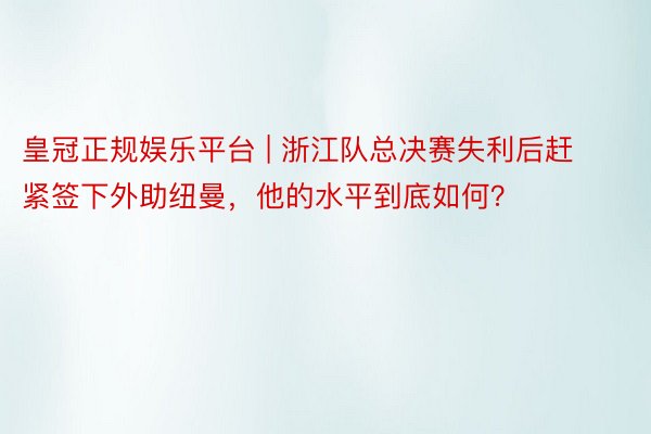 皇冠正规娱乐平台 | 浙江队总决赛失利后赶紧签下外助纽曼，他的水平到底如何？