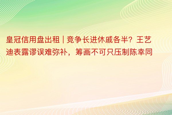 皇冠信用盘出租 | 竞争长进休戚各半？王艺迪表露谬误难弥补，筹画不可只压制陈幸同
