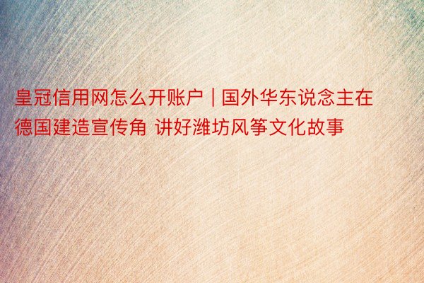 皇冠信用网怎么开账户 | 国外华东说念主在德国建造宣传角 讲好潍坊风筝文化故事