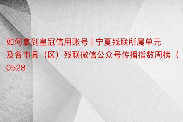 如何拿到皇冠信用账号 | 宁夏残联所属单元及各市县（区）残联微信公众号传播指数周榜（0528