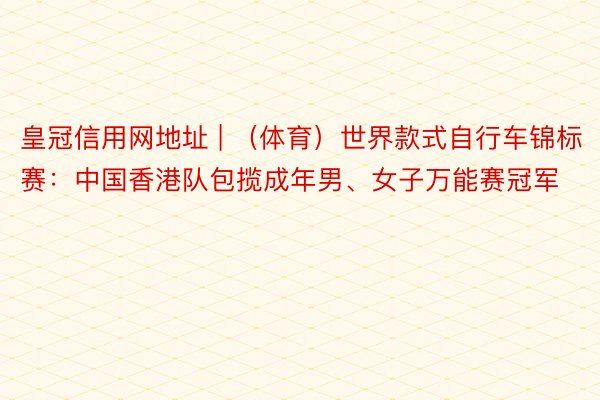 皇冠信用网地址 | （体育）世界款式自行车锦标赛：中国香港队包揽成年男、女子万能赛冠军