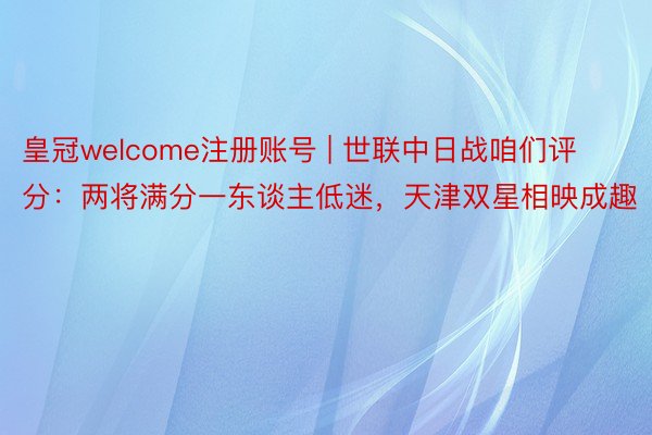 皇冠welcome注册账号 | 世联中日战咱们评分：两将满分一东谈主低迷，天津双星相映成趣