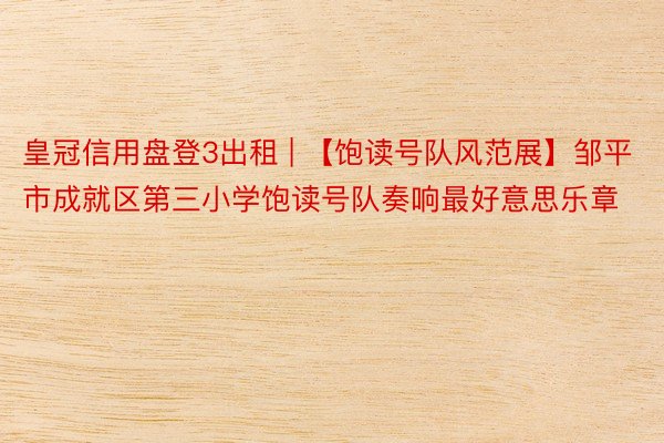 皇冠信用盘登3出租 | 【饱读号队风范展】邹平市成就区第三小学饱读号队奏响最好意思乐章