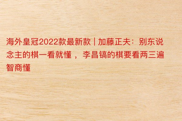 海外皇冠2022款最新款 | 加藤正夫：别东说念主的棋一看就懂 ，李昌镐的棋要看两三遍智商懂