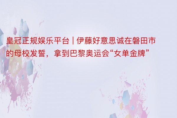 皇冠正规娱乐平台 | 伊藤好意思诚在磐田市的母校发誓，拿到巴黎奥运会“女单金牌”