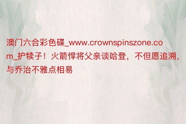 澳门六合彩色碟_www.crownspinszone.com_护犊子！火箭悍将父亲谈哈登，不但愿追溯，与乔治不雅点相易