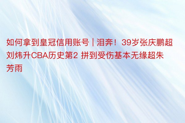 如何拿到皇冠信用账号 | 泪奔！39岁张庆鹏超刘炜升CBA历史第2 拼到受伤基本无缘超朱芳雨