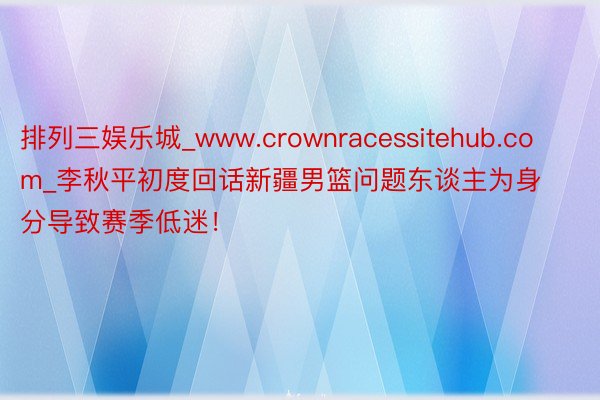 排列三娱乐城_www.crownracessitehub.com_李秋平初度回话新疆男篮问题东谈主为身分导致赛季低迷！