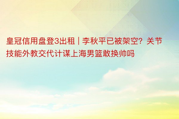 皇冠信用盘登3出租 | 李秋平已被架空？关节技能外教交代计谋上海男篮敢换帅吗