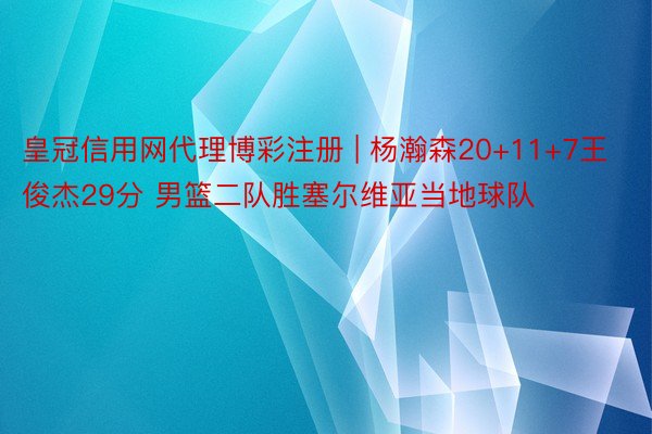 皇冠信用网代理博彩注册 | 杨瀚森20+11+7王俊杰29分 男篮二队胜塞尔维亚当地球队