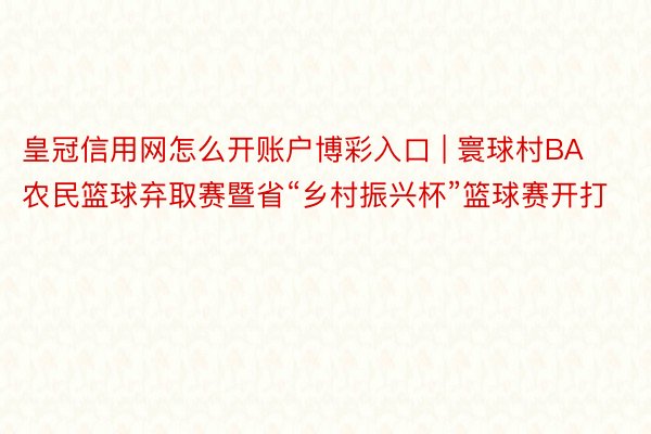 皇冠信用网怎么开账户博彩入口 | 寰球村BA农民篮球弃取赛暨省“乡村振兴杯”篮球赛开打