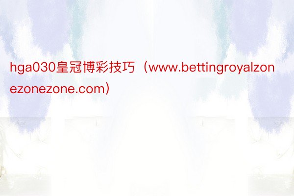 hga030皇冠博彩技巧（www.bettingroyalzonezonezone.com）