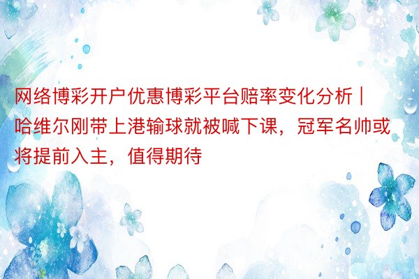 网络博彩开户优惠博彩平台赔率变化分析 | 哈维尔刚带上港输球就被喊下课，冠军名帅或将提前入主，值得期待