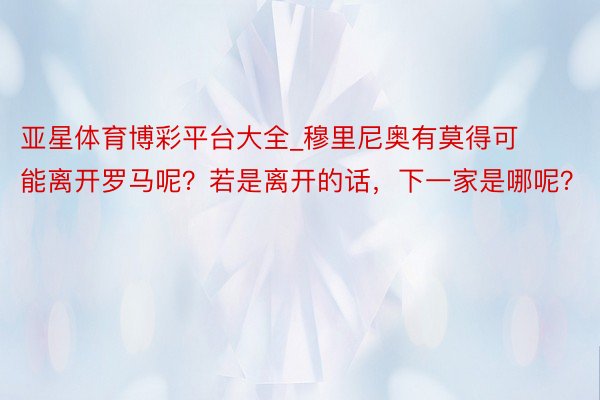 亚星体育博彩平台大全_穆里尼奥有莫得可能离开罗马呢？若是离开的话，下一家是哪呢？