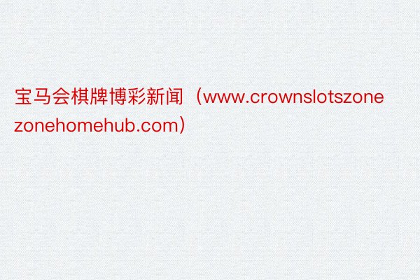 宝马会棋牌博彩新闻（www.crownslotszonezonehomehub.com）