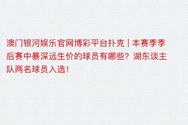 澳门银河娱乐官网博彩平台扑克 | 本赛季季后赛中暴深远生价的球员有哪些？湖东谈主队两名球员入选！