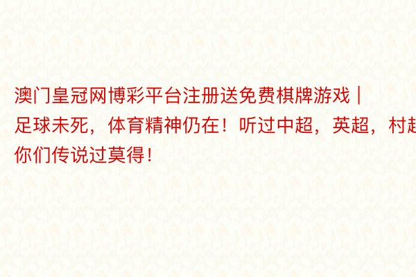 澳门皇冠网博彩平台注册送免费棋牌游戏 | 足球未死，体育精神仍在！听过中超，英超，村超你们传说过莫得！