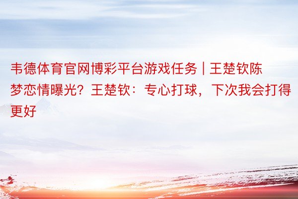 韦德体育官网博彩平台游戏任务 | 王楚钦陈梦恋情曝光？王楚钦：专心打球，下次我会打得更好