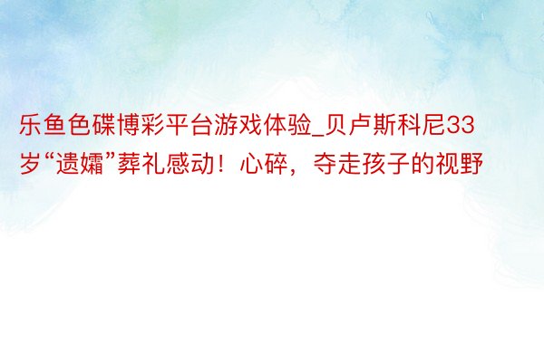 乐鱼色碟博彩平台游戏体验_贝卢斯科尼33岁“遗孀”葬礼感动！心碎，夺走孩子的视野