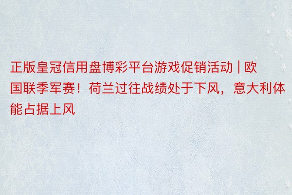 正版皇冠信用盘博彩平台游戏促销活动 | 欧国联季军赛！荷兰过往战绩处于下风，意大利体能占据上风