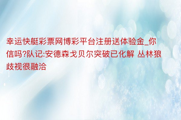 幸运快艇彩票网博彩平台注册送体验金_你信吗?队记:安德森戈贝尔突破已化解 丛林狼歧视很融洽