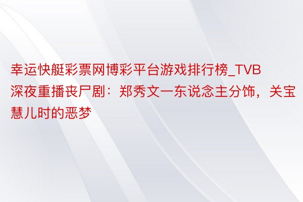 幸运快艇彩票网博彩平台游戏排行榜_TVB深夜重播丧尸剧：郑秀文一东说念主分饰，关宝慧儿时的恶梦