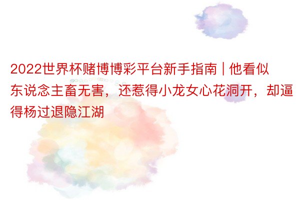 2022世界杯赌博博彩平台新手指南 | 他看似东说念主畜无害，还惹得小龙女心花洞开，却逼得杨过退隐江湖