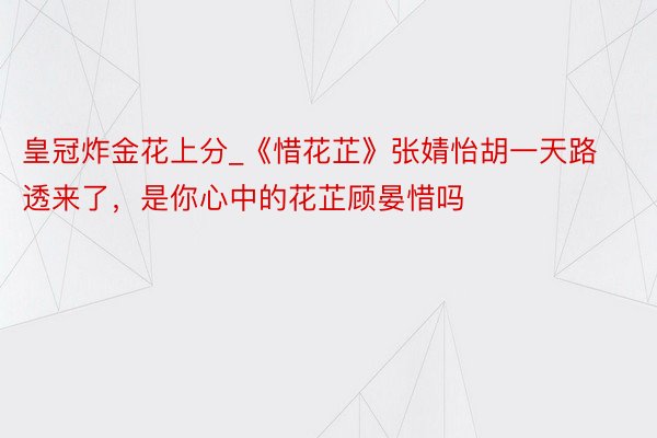 皇冠炸金花上分_《惜花芷》张婧怡胡一天路透来了，是你心中的花芷顾晏惜吗