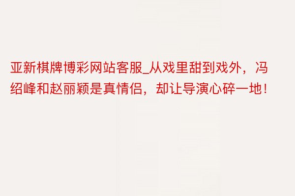 亚新棋牌博彩网站客服_从戏里甜到戏外，冯绍峰和赵丽颖是真情侣，却让导演心碎一地！