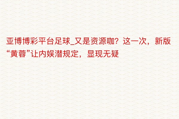 亚博博彩平台足球_又是资源咖？这一次，新版“黄蓉”让内娱潜规定，显现无疑