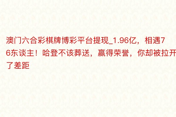 澳门六合彩棋牌博彩平台提现_1.96亿，相遇76东谈主！哈登不该葬送，赢得荣誉，你却被拉开了差距