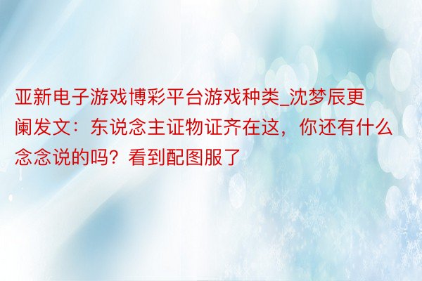 亚新电子游戏博彩平台游戏种类_沈梦辰更阑发文：东说念主证物证齐在这，你还有什么念念说的吗？看到配图服了