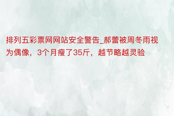 排列五彩票网网站安全警告_郝蕾被周冬雨视为偶像，3个月瘦了35斤，越节略越灵验