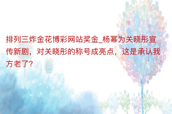 排列三炸金花博彩网站奖金_杨幂为关晓彤宣传新剧，对关晓彤的称号成亮点，这是承认我方老了？