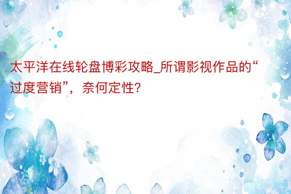 太平洋在线轮盘博彩攻略_所谓影视作品的“过度营销”，奈何定性？