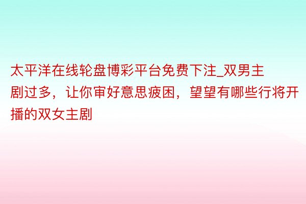 太平洋在线轮盘博彩平台免费下注_双男主剧过多，让你审好意思疲困，望望有哪些行将开播的双女主剧